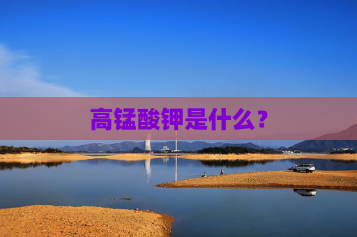 高锰酸钾是什么？