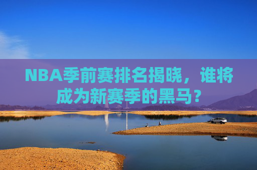 NBA季前赛排名揭晓，谁将成为新赛季的黑马？