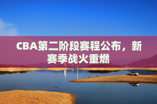 CBA第二阶段赛程公布，新赛季战火重燃