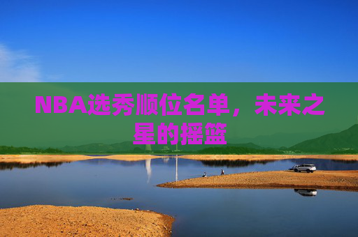 NBA选秀顺位名单，未来之星的摇篮