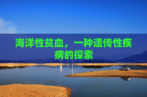 海洋性贫血,一种遗传性疾病的探索 海洋性贫血,一种遗传性疾病的探索
