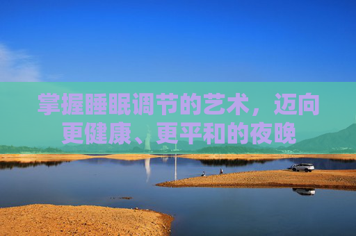 掌握睡眠调节的艺术,迈向更健康、更平和的夜晚 掌握睡眠调节的艺术,迈向更健康、更平和的夜晚
