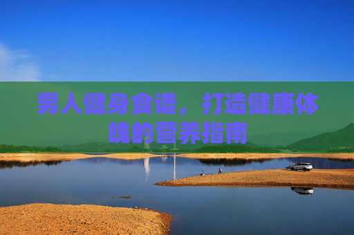男人健身食谱，打造健康体魄的营养指南