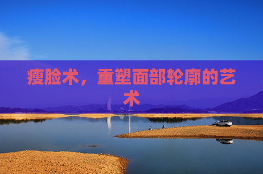 瘦脸术,重塑面部轮廓的艺术 瘦脸术,重塑面部轮廓的艺术