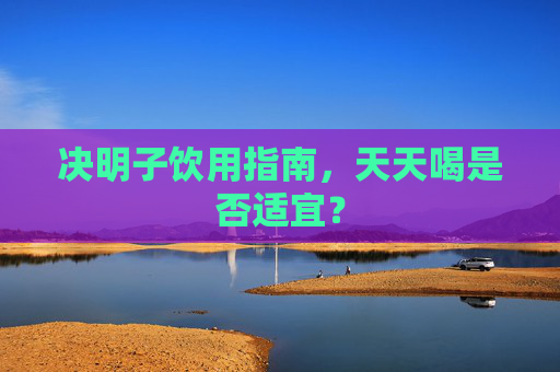 决明子饮用指南，天天喝是否适宜？