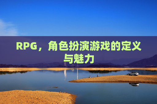 RPG，角色扮演游戏的定义与魅力