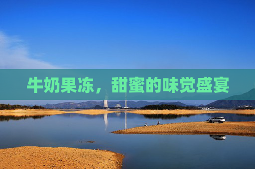 牛奶果冻,甜蜜的味觉盛宴 牛奶果冻,甜蜜的味觉盛宴