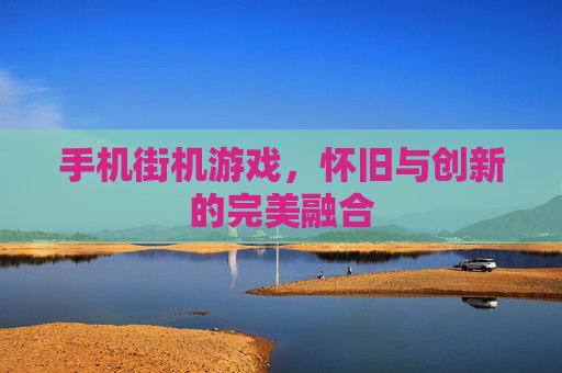 手机街机游戏，怀旧与创新的完美融合