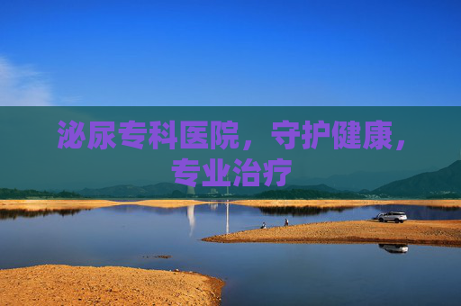 泌尿专科医院,守护健康,专业治疗 泌尿专科医院,守护健康,专业治疗