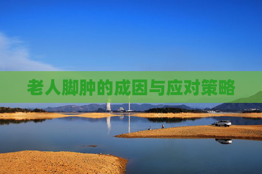 老人脚肿的成因与应对策略