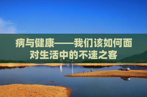 病与健康——我们该如何面对生活中的不速之客 病与健康——我们该如何面对生活中的不速之客