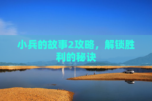 小兵的故事2攻略，解锁胜利的秘诀