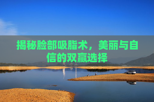 揭秘脸部吸脂术，美丽与自信的双赢选择