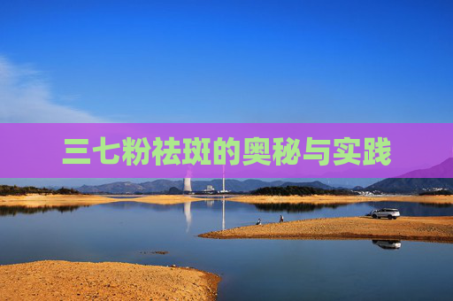 三七粉祛斑的奥秘与实践