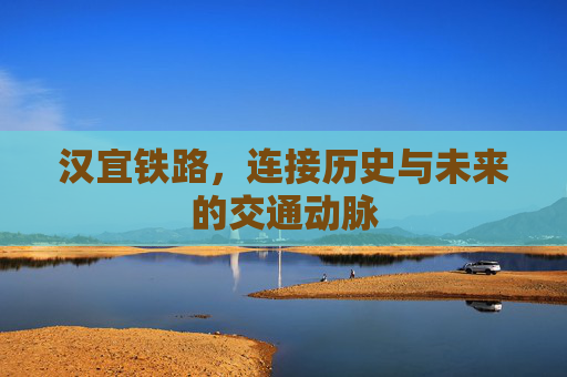 汉宜铁路,连接历史与未来的交通动脉 汉宜铁路,连接历史与未来的交通动脉