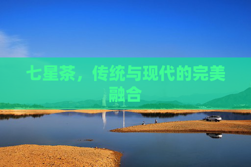 七星茶，传统与现代的完美融合