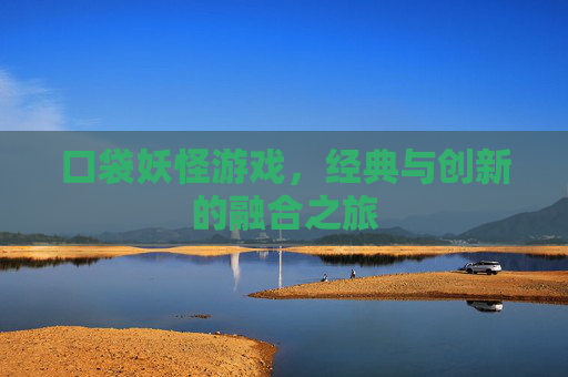 口袋妖怪游戏，经典与创新的融合之旅