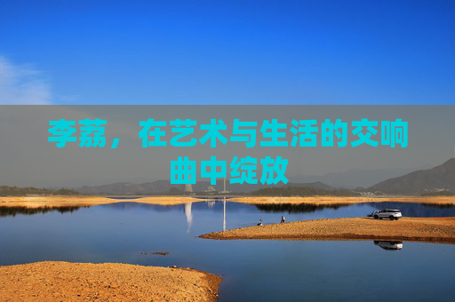 李荔，在艺术与生活的交响曲中绽放