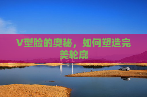 V型脸的奥秘，如何塑造完美轮廓