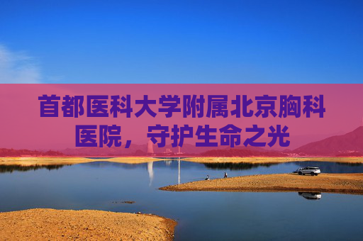 首都医科大学附属北京胸科医院，守护生命之光