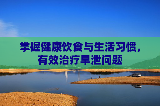 掌握健康饮食与生活习惯，有效治疗早泄问题