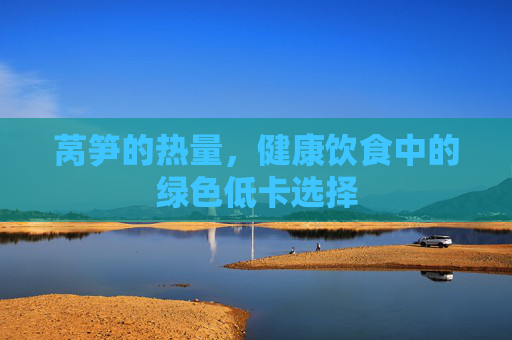 莴笋的热量，健康饮食中的绿色低卡选择