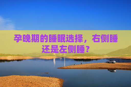 孕晚期的睡眠选择，右侧睡还是左侧睡？