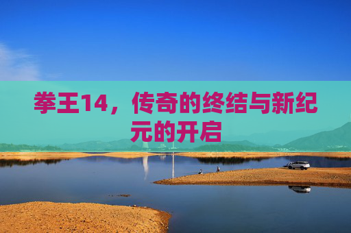 拳王14,传奇的终结与新纪元的开启 拳王14,传奇的终结与新纪元的开启