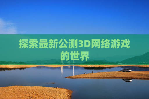 探索最新公测3D网络游戏的世界