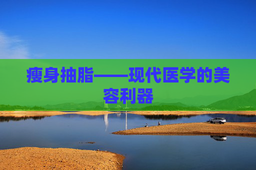 瘦身抽脂——现代医学的美容利器