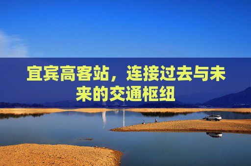 宜宾高客站，连接过去与未来的交通枢纽