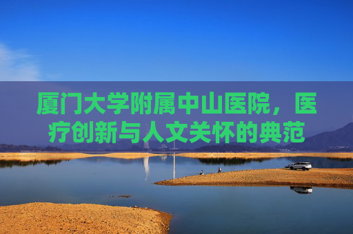 厦门大学附属中山医院，医疗创新与人文关怀的典范