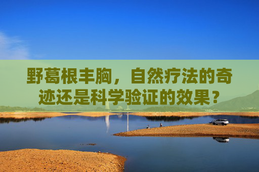 野葛根丰胸，自然疗法的奇迹还是科学验证的效果？