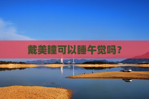 戴美瞳可以睡午觉吗？