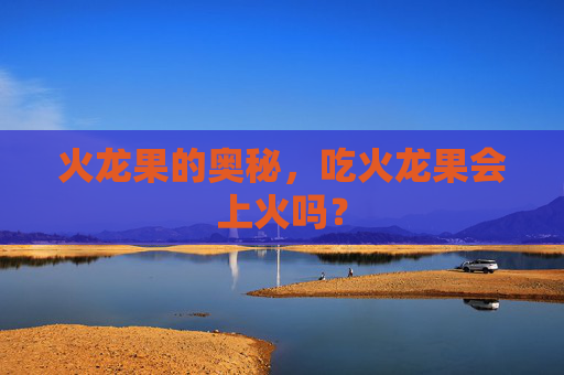 火龙果的奥秘，吃火龙果会上火吗？