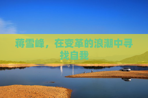 蒋雪峰,在变革的浪潮中寻找自我 蒋雪峰,在变革的浪潮中寻找自我
