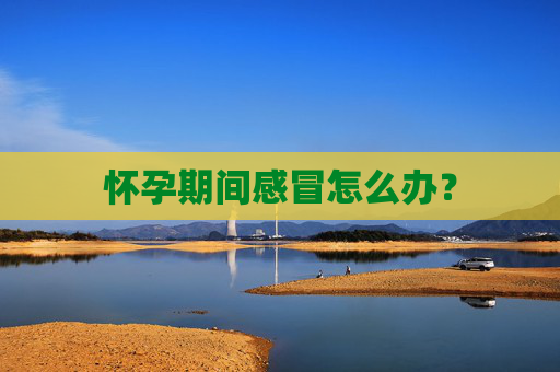 怀孕期间感冒怎么办？
