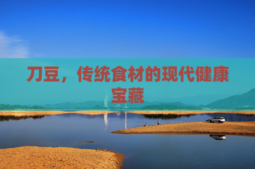 刀豆，传统食材的现代健康宝藏