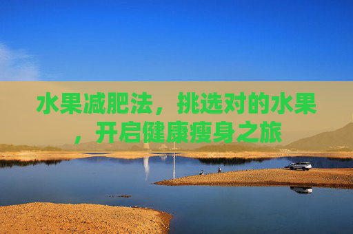 水果减肥法,挑选对的水果,开启健康瘦身之旅 水果减肥法,挑选对的水果,开启健康瘦身之旅