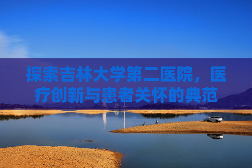 探索吉林大学第二医院，医疗创新与患者关怀的典范