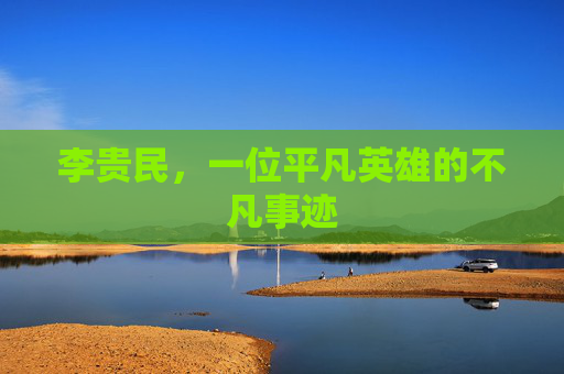 李贵民,一位平凡英雄的不凡事迹 李贵民,一位平凡英雄的不凡事迹