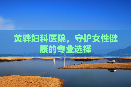 黄骅妇科医院，守护女性健康的专业选择
