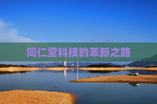 同仁堂科技的革新之路 同仁堂科技的革新之路
