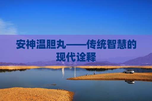安神温胆丸——传统智慧的现代诠释