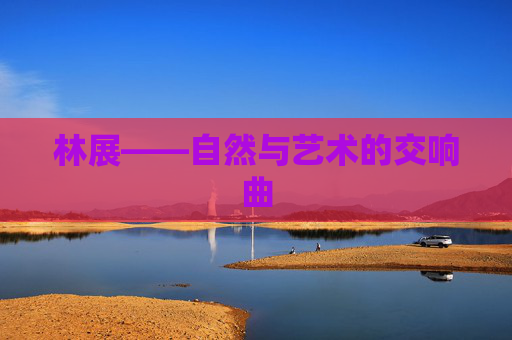 林展——自然与艺术的交响曲 林展——自然与艺术的交响曲