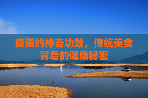 皮蛋的神奇功效，传统美食背后的健康秘密