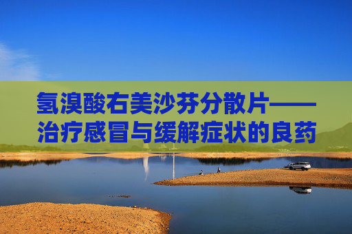 氢溴酸右美沙芬分散片——治疗感冒与缓解症状的良药