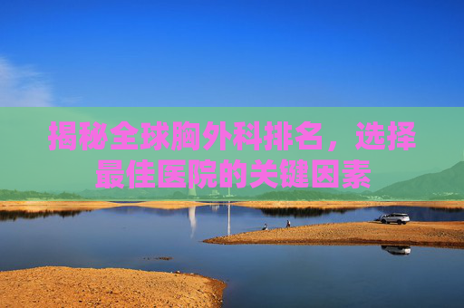 揭秘全球胸外科排名，选择最佳医院的关键因素