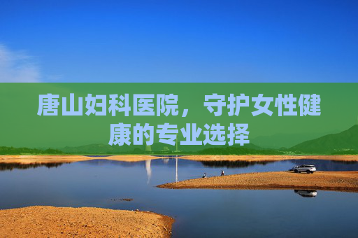 唐山妇科医院，守护女性健康的专业选择