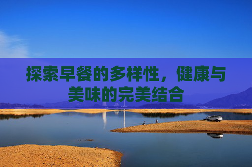 探索早餐的多样性，健康与美味的完美结合
